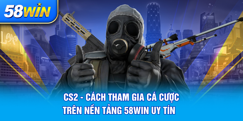 CS2 CACH THAM GIA CA CUOC TREN NEN TANG 58WIN UY TIN