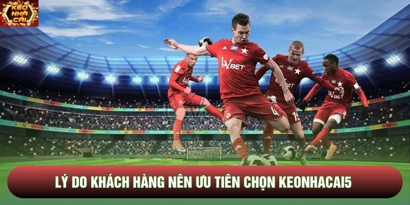 Lý do khách hàng nên ưu tiên chọn Keonhacai5 Lý do khách hàng nên ưu tiên chọn Keonhacai5